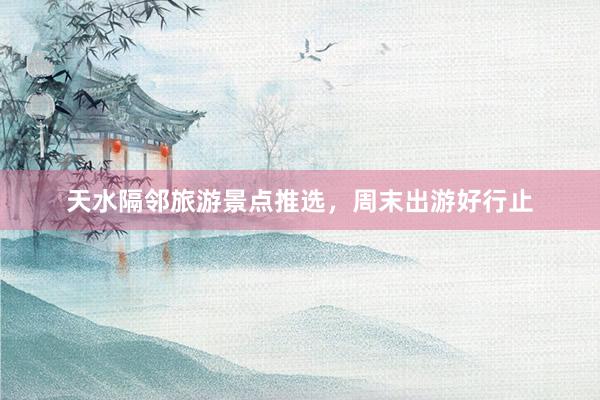 天水隔邻旅游景点推选，周末出游好行止