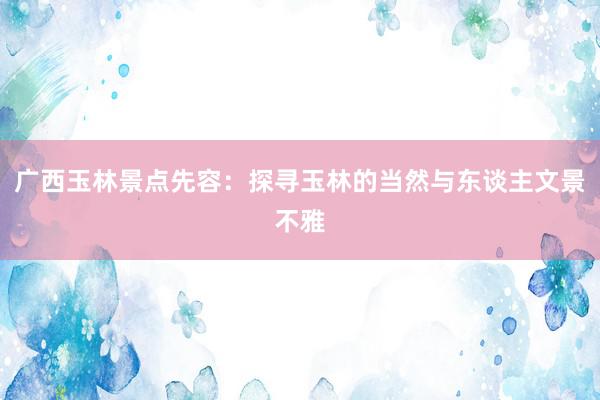广西玉林景点先容:探寻玉林的当然与东谈主文景不雅