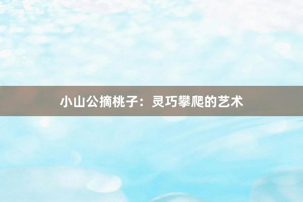 小山公摘桃子：灵巧攀爬的艺术