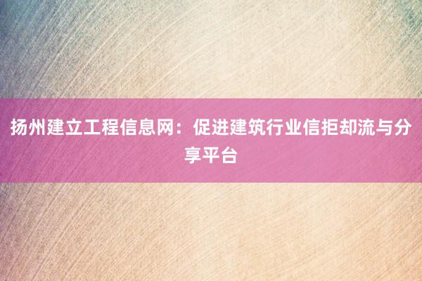 扬州建立工程信息网：促进建筑行业信拒却流与分享平台