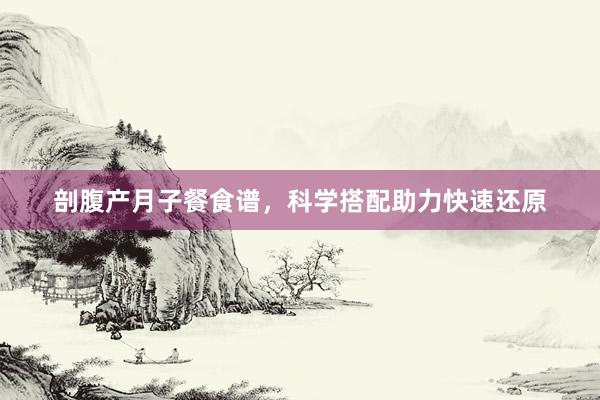 剖腹产月子餐食谱，科学搭配助力快速还原