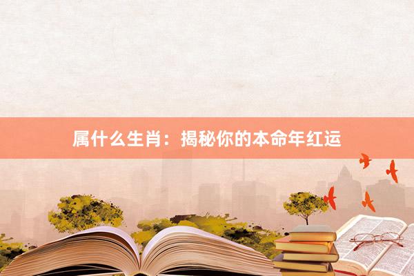 属什么生肖：揭秘你的本命年红运