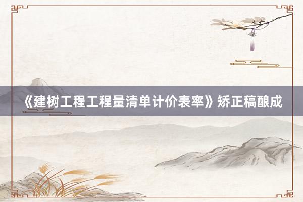 《建树工程工程量清单计价表率》矫正稿酿成