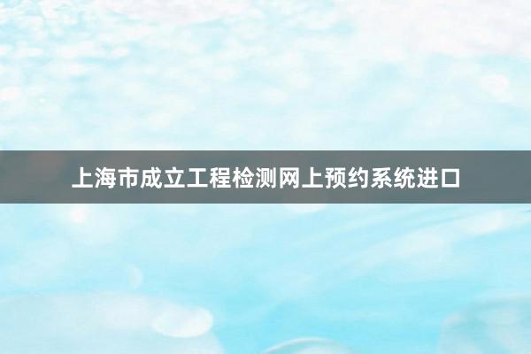 上海市成立工程检测网上预约系统进口