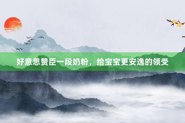 好意思赞臣一段奶粉，给宝宝更安逸的领受