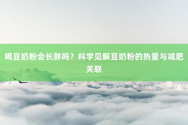 喝豆奶粉会长胖吗？科学见解豆奶粉的热量与减肥关联