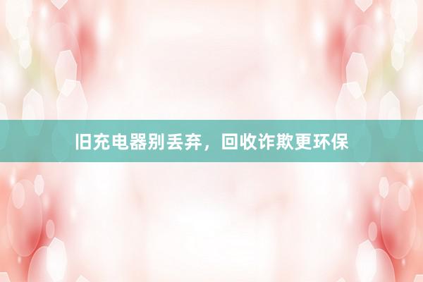 旧充电器别丢弃，回收诈欺更环保
