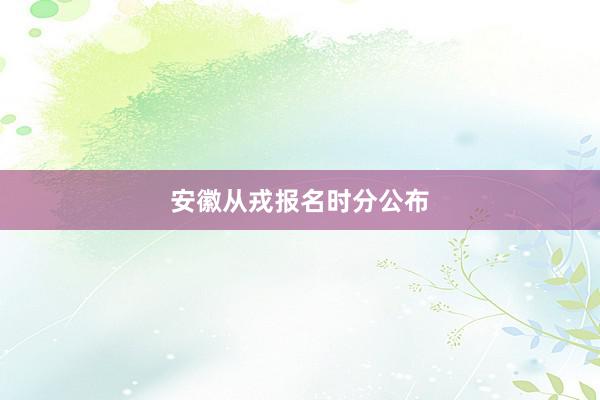 安徽从戎报名时分公布