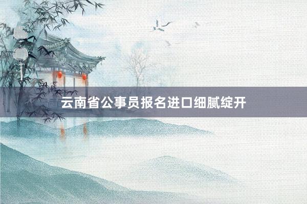 云南省公事员报名进口细腻绽开
