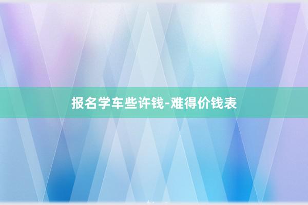 报名学车些许钱-难得价钱表