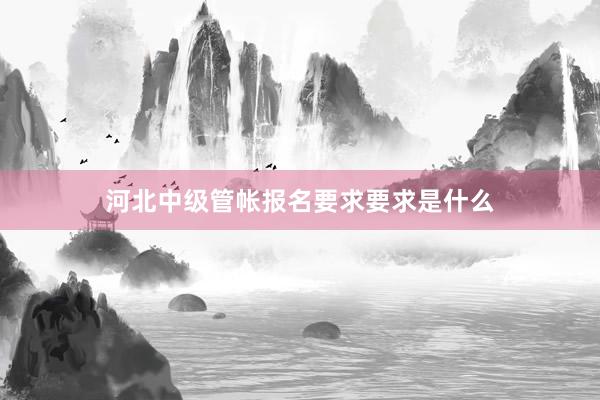 河北中级管帐报名要求要求是什么