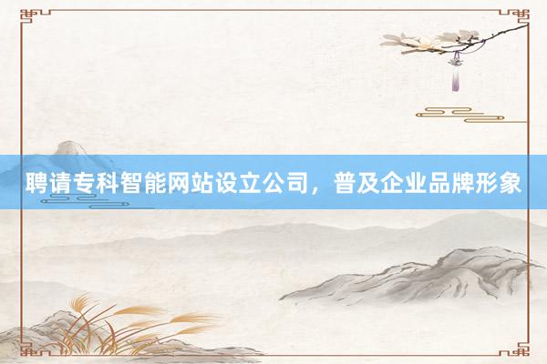 聘请专科智能网站设立公司，普及企业品牌形象