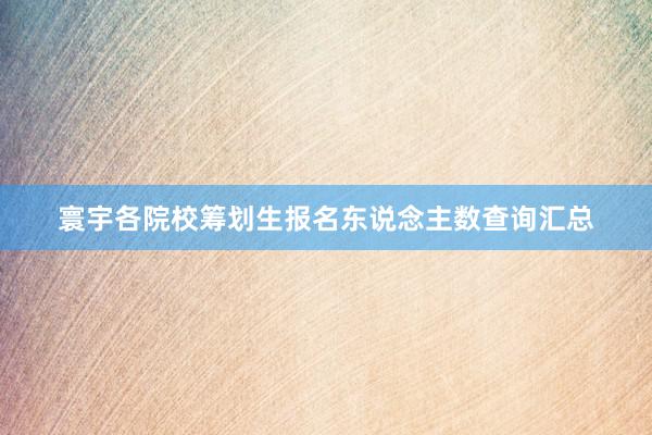 寰宇各院校筹划生报名东说念主数查询汇总