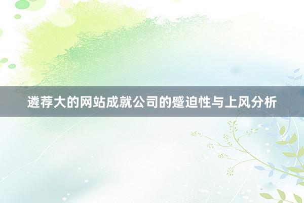 遴荐大的网站成就公司的蹙迫性与上风分析