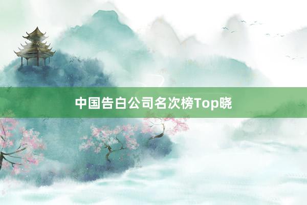 中国告白公司名次榜Top晓