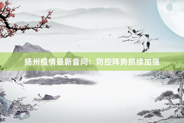 扬州疫情最新音问：防控阵势抓续加强