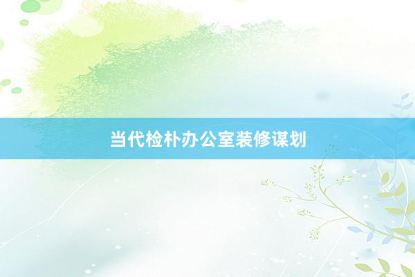 当代检朴办公室装修谋划