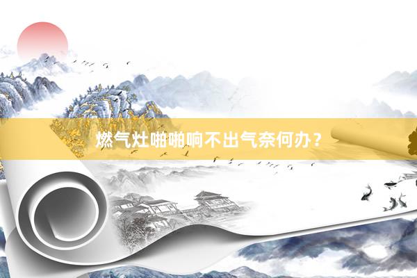 燃气灶啪啪响不出气奈何办？