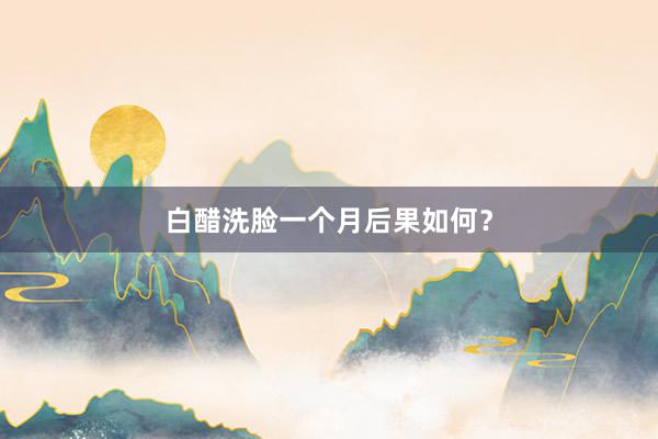 白醋洗脸一个月后果如何？
